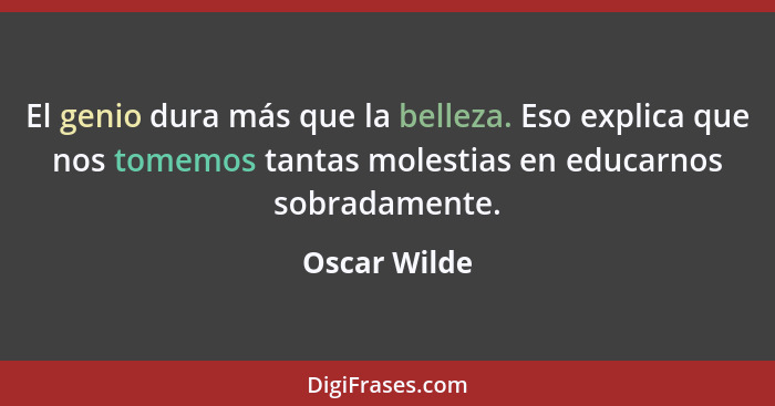 El genio dura más que la belleza. Eso explica que nos tomemos tantas molestias en educarnos sobradamente.... - Oscar Wilde