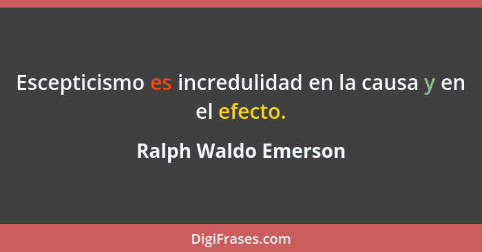 Escepticismo es incredulidad en la causa y en el efecto.... - Ralph Waldo Emerson