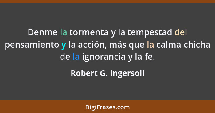 Denme la tormenta y la tempestad del pensamiento y la acción, más que la calma chicha de la ignorancia y la fe.... - Robert G. Ingersoll