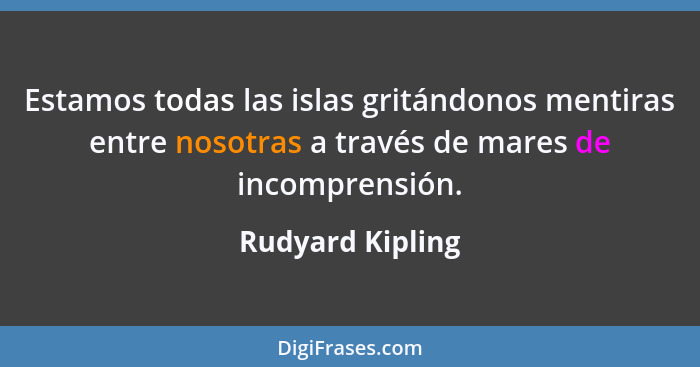 Estamos todas las islas gritándonos mentiras entre nosotras a través de mares de incomprensión.... - Rudyard Kipling