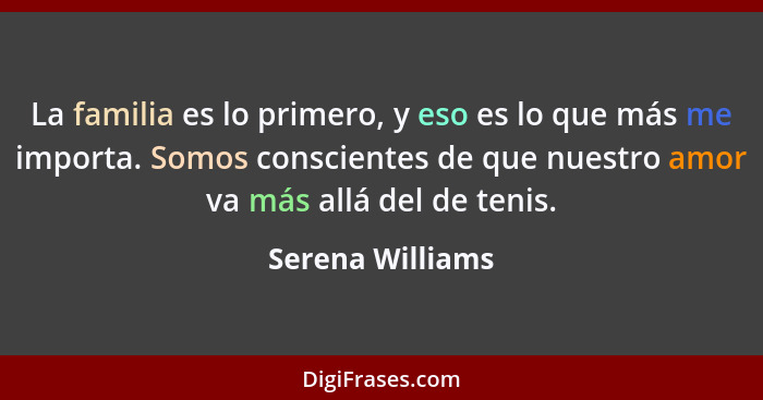 La familia es lo primero, y eso es lo que más me importa. Somos conscientes de que nuestro amor va más allá del de tenis.... - Serena Williams