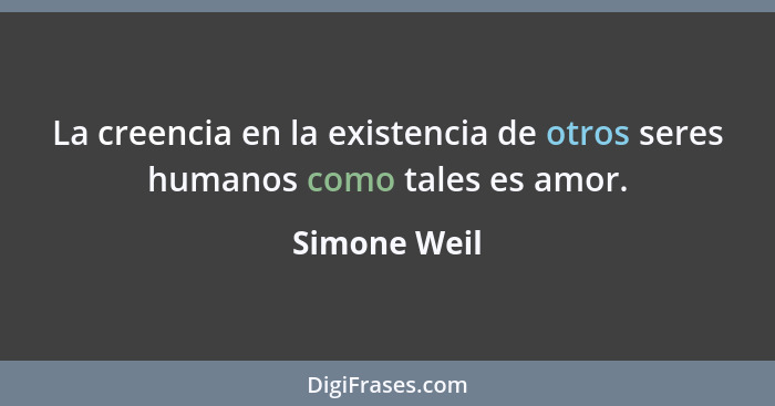 La creencia en la existencia de otros seres humanos como tales es amor.... - Simone Weil