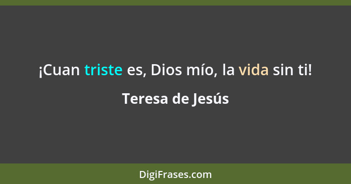 ¡Cuan triste es, Dios mío, la vida sin ti!... - Teresa de Jesús