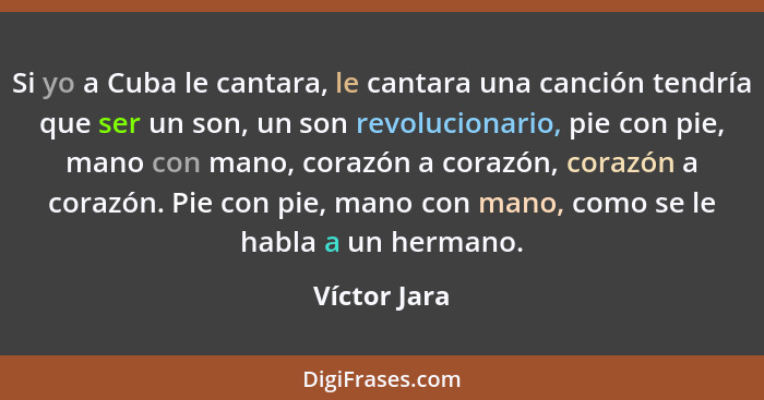 Si yo a Cuba le cantara, le cantara una canción tendría que ser un son, un son revolucionario, pie con pie, mano con mano, corazón a cor... - Víctor Jara