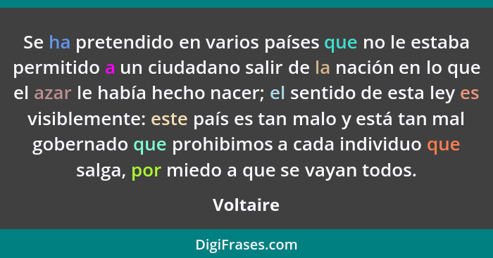 Se ha pretendido en varios países que no le estaba permitido a un ciudadano salir de la nación en lo que el azar le había hecho nacer; el s... - Voltaire