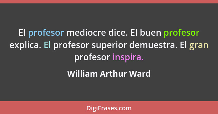 El profesor mediocre dice. El buen profesor explica. El profesor superior demuestra. El gran profesor inspira.... - William Arthur Ward