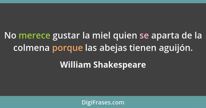 No merece gustar la miel quien se aparta de la colmena porque las abejas tienen aguijón.... - William Shakespeare