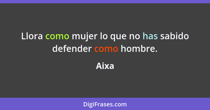 Llora como mujer lo que no has sabido defender como hombre.... - Aixa