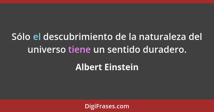 Sólo el descubrimiento de la naturaleza del universo tiene un sentido duradero.... - Albert Einstein