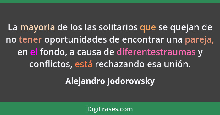 La mayoría de los las solitarios que se quejan de no tener oportunidades de encontrar una pareja, en el fondo, a causa de difer... - Alejandro Jodorowsky