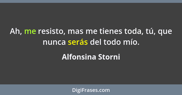 Ah, me resisto, mas me tienes toda, tú, que nunca serás del todo mío.... - Alfonsina Storni