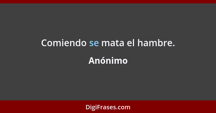 Comiendo se mata el hambre.... - Anónimo