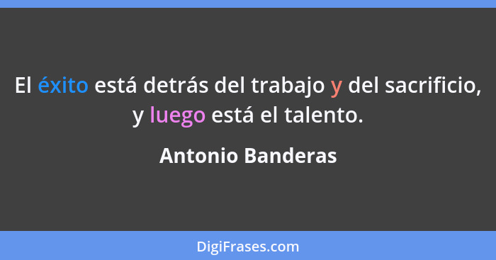 El éxito está detrás del trabajo y del sacrificio, y luego está el talento.... - Antonio Banderas