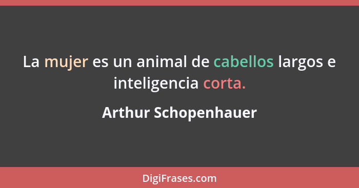 La mujer es un animal de cabellos largos e inteligencia corta.... - Arthur Schopenhauer