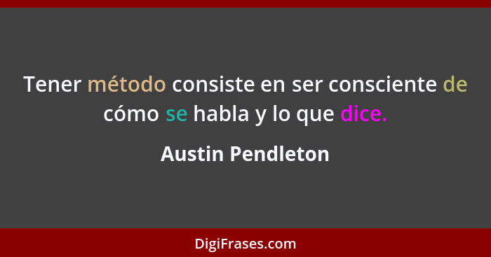 Tener método consiste en ser consciente de cómo se habla y lo que dice.... - Austin Pendleton