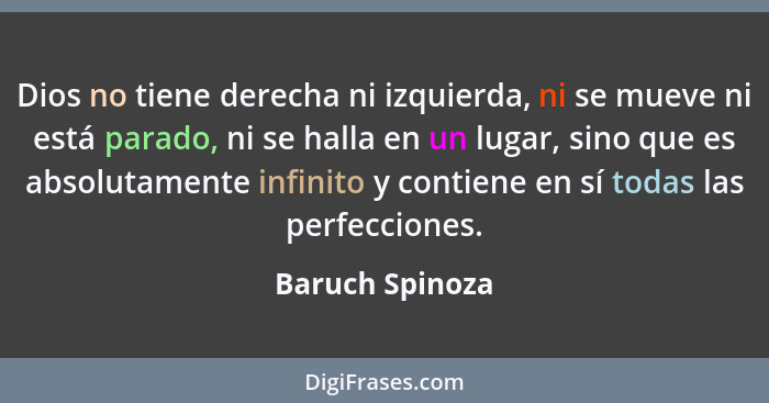 Dios no tiene derecha ni izquierda, ni se mueve ni está parado, ni se halla en un lugar, sino que es absolutamente infinito y contien... - Baruch Spinoza