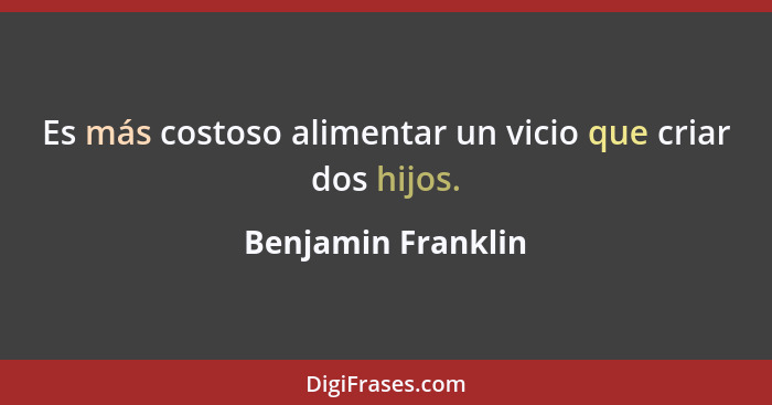 Es más costoso alimentar un vicio que criar dos hijos.... - Benjamin Franklin