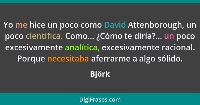 Yo me hice un poco como David Attenborough, un poco científica. Como... ¿Cómo te diría?... un poco excesivamente analítica, excesivamente raci... - Björk