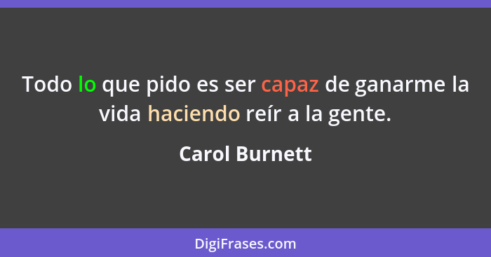Todo lo que pido es ser capaz de ganarme la vida haciendo reír a la gente.... - Carol Burnett