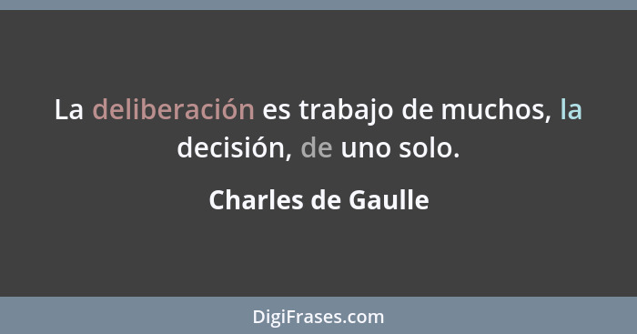 La deliberación es trabajo de muchos, la decisión, de uno solo.... - Charles de Gaulle