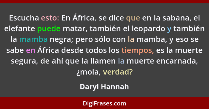 Escucha esto: En África, se dice que en la sabana, el elefante puede matar, también el leopardo y también la mamba negra; pero sólo con... - Daryl Hannah