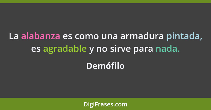 La alabanza es como una armadura pintada, es agradable y no sirve para nada.... - Demófilo