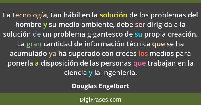 La tecnología, tan hábil en la solución de los problemas del hombre y su medio ambiente, debe ser dirigida a la solución de un pro... - Douglas Engelbart