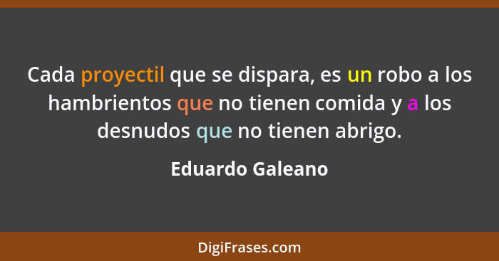 Cada proyectil que se dispara, es un robo a los hambrientos que no tienen comida y a los desnudos que no tienen abrigo.... - Eduardo Galeano