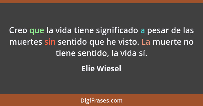 Creo que la vida tiene significado a pesar de las muertes sin sentido que he visto. La muerte no tiene sentido, la vida sí.... - Elie Wiesel