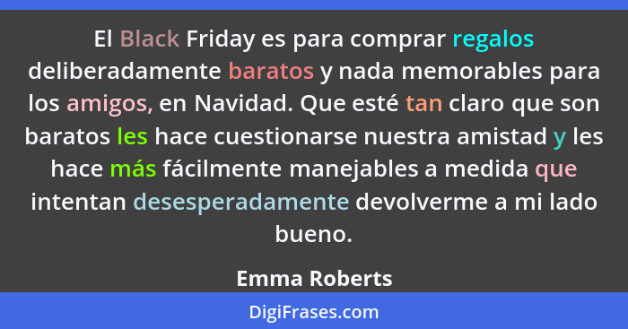 El Black Friday es para comprar regalos deliberadamente baratos y nada memorables para los amigos, en Navidad. Que esté tan claro que s... - Emma Roberts