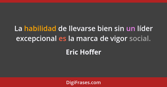 La habilidad de llevarse bien sin un líder excepcional es la marca de vigor social.... - Eric Hoffer