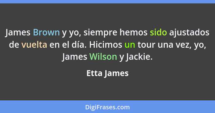 James Brown y yo, siempre hemos sido ajustados de vuelta en el día. Hicimos un tour una vez, yo, James Wilson y Jackie.... - Etta James