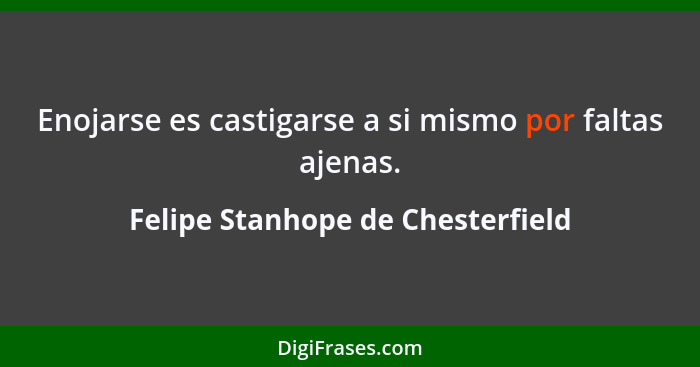 Enojarse es castigarse a si mismo por faltas ajenas.... - Felipe Stanhope de Chesterfield