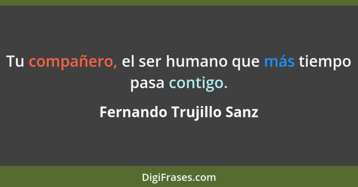 Tu compañero, el ser humano que más tiempo pasa contigo.... - Fernando Trujillo Sanz