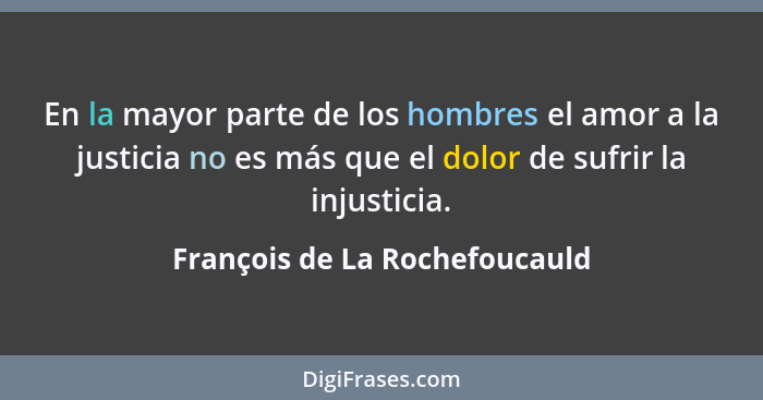 En la mayor parte de los hombres el amor a la justicia no es más que el dolor de sufrir la injusticia.... - François de La Rochefoucauld