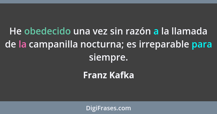 He obedecido una vez sin razón a la llamada de la campanilla nocturna; es irreparable para siempre.... - Franz Kafka