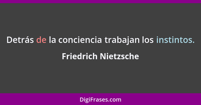 Detrás de la conciencia trabajan los instintos.... - Friedrich Nietzsche