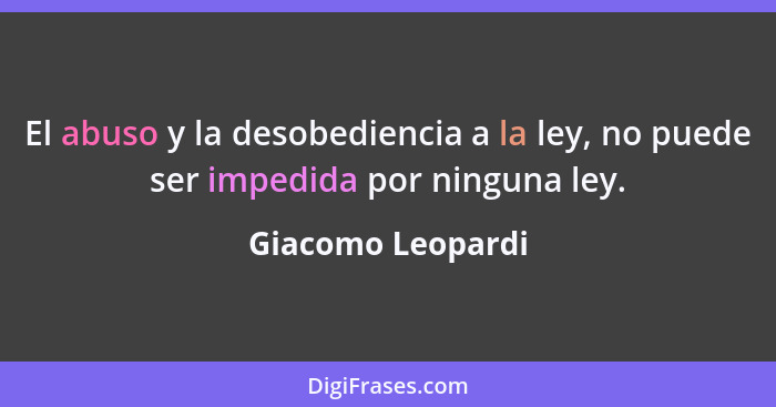 El abuso y la desobediencia a la ley, no puede ser impedida por ninguna ley.... - Giacomo Leopardi