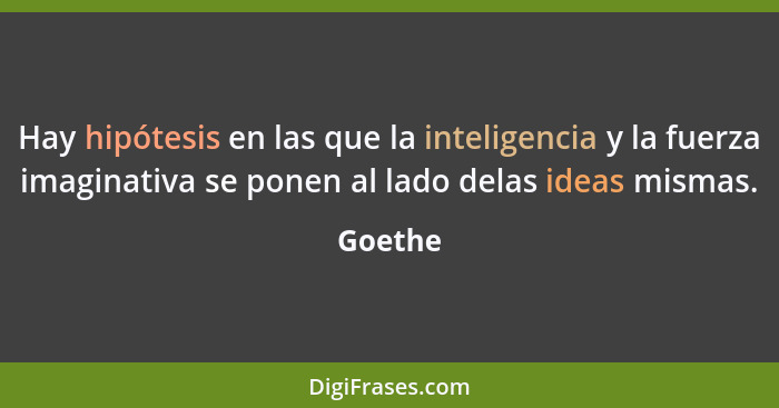Hay hipótesis en las que la inteligencia y la fuerza imaginativa se ponen al lado delas ideas mismas.... - Goethe