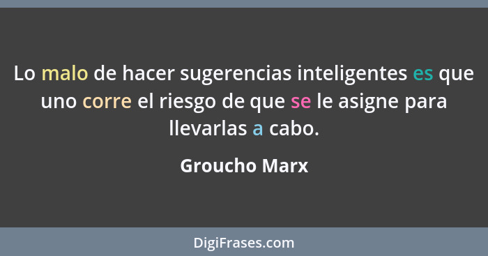 Lo malo de hacer sugerencias inteligentes es que uno corre el riesgo de que se le asigne para llevarlas a cabo.... - Groucho Marx