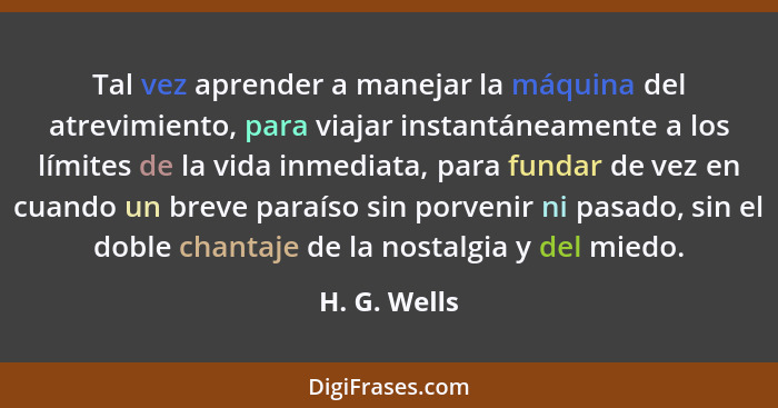 Tal vez aprender a manejar la máquina del atrevimiento, para viajar instantáneamente a los límites de la vida inmediata, para fundar de... - H. G. Wells