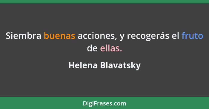 Siembra buenas acciones, y recogerás el fruto de ellas.... - Helena Blavatsky