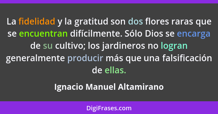 La fidelidad y la gratitud son dos flores raras que se encuentran difícilmente. Sólo Dios se encarga de su cultivo; los ja... - Ignacio Manuel Altamirano