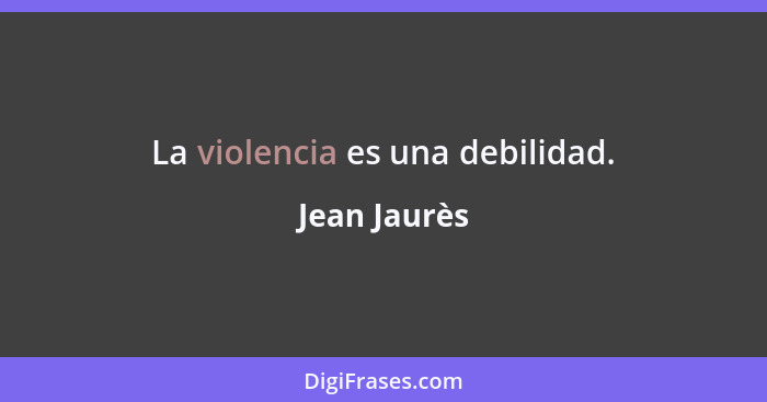 La violencia es una debilidad.... - Jean Jaurès