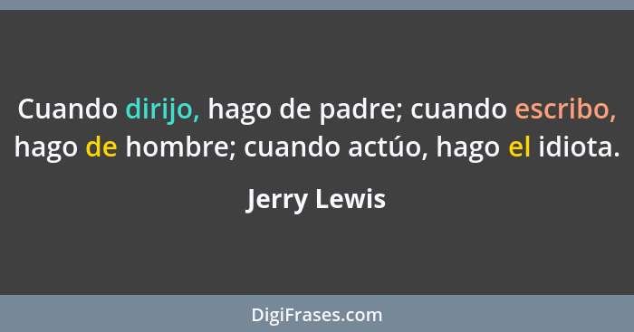 Cuando dirijo, hago de padre; cuando escribo, hago de hombre; cuando actúo, hago el idiota.... - Jerry Lewis