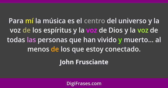 Para mí la música es el centro del universo y la voz de los espíritus y la voz de Dios y la voz de todas las personas que han vivido... - John Frusciante