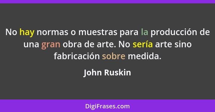 No hay normas o muestras para la producción de una gran obra de arte. No sería arte sino fabricación sobre medida.... - John Ruskin