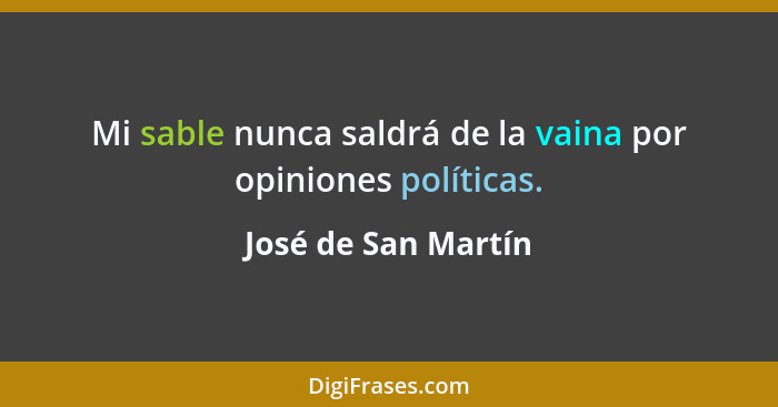 Mi sable nunca saldrá de la vaina por opiniones políticas.... - José de San Martín