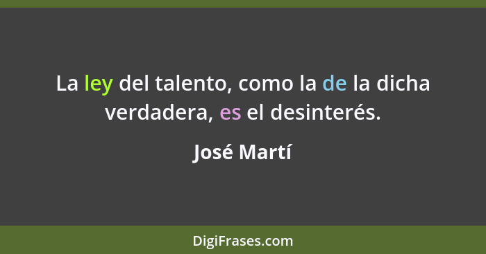 La ley del talento, como la de la dicha verdadera, es el desinterés.... - José Martí