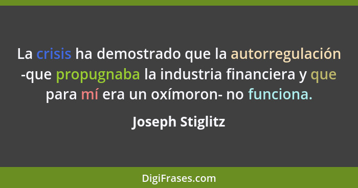La crisis ha demostrado que la autorregulación -que propugnaba la industria financiera y que para mí era un oxímoron- no funciona.... - Joseph Stiglitz